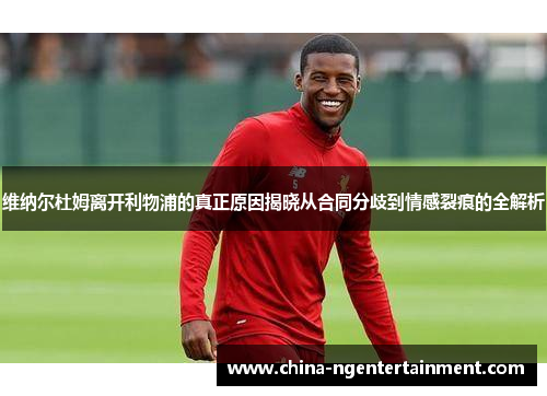 维纳尔杜姆离开利物浦的真正原因揭晓从合同分歧到情感裂痕的全解析