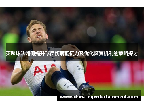 英超球队如何提升球员伤病抵抗力及优化恢复机制的策略探讨