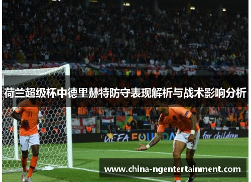 荷兰超级杯中德里赫特防守表现解析与战术影响分析