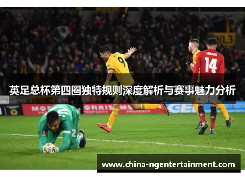 英足总杯第四圈独特规则深度解析与赛事魅力分析