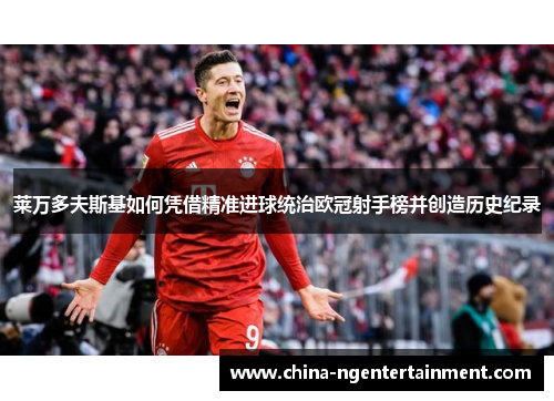 莱万多夫斯基如何凭借精准进球统治欧冠射手榜并创造历史纪录