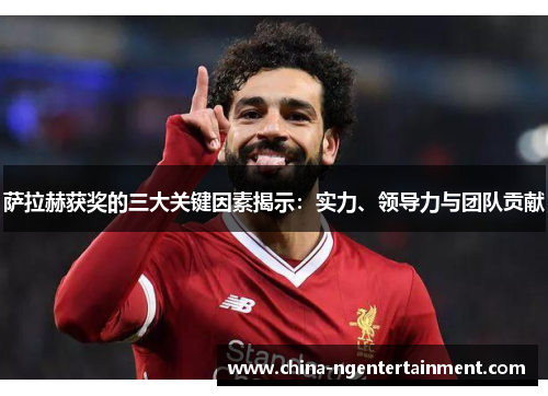 萨拉赫获奖的三大关键因素揭示：实力、领导力与团队贡献