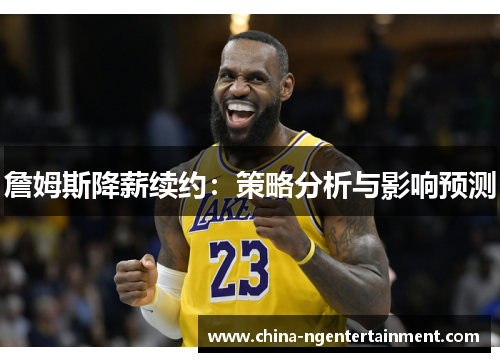 詹姆斯降薪续约:策略分析与影响预测 詹姆斯降薪续约:策略分析与影响预测