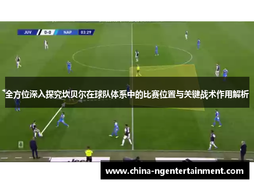 全方位深入探究坎贝尔在球队体系中的比赛位置与关键战术作用解析 全方位深入探究坎贝尔在球队体系中的比赛位置与关键战术作用解析