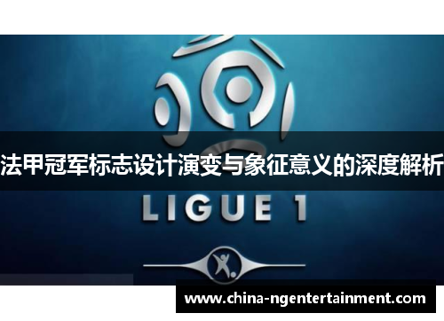 法甲冠军标志设计演变与象征意义的深度解析 法甲冠军标志设计演变与象征意义的深度解析