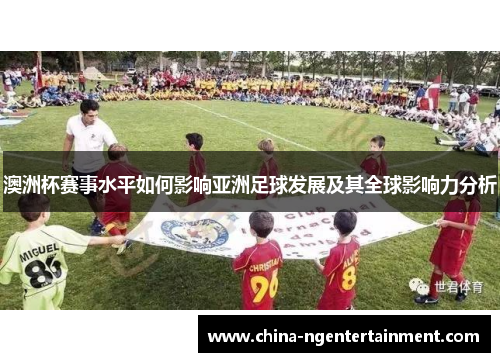 澳洲杯赛事水平如何影响亚洲足球发展及其全球影响力分析 澳洲杯赛事水平如何影响亚洲足球发展及其全球影响力分析