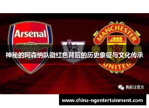 神秘的阿森纳队徽红色背后的历史象征与文化传承 神秘的阿森纳队徽红色背后的历史象征与文化传承