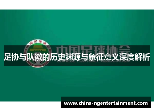 足协与队徽的历史渊源与象征意义深度解析 足协与队徽的历史渊源与象征意义深度解析