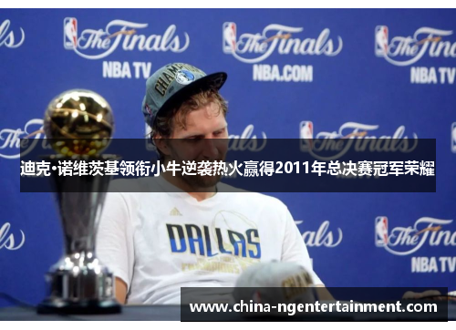 迪克·诺维茨基领衔小牛逆袭热火赢得2011年总决赛冠军荣耀 迪克·诺维茨基领衔小牛逆袭热火赢得2011年总决赛冠军荣耀