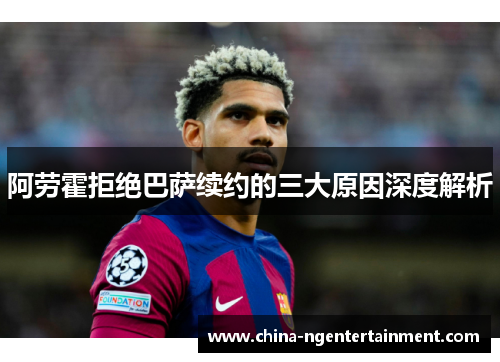 阿劳霍拒绝巴萨续约的三大原因深度解析 阿劳霍拒绝巴萨续约的三大原因深度解析