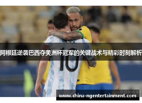 阿根廷逆袭巴西夺美洲杯冠军的关键战术与精彩时刻解析 阿根廷逆袭巴西夺美洲杯冠军的关键战术与精彩时刻解析