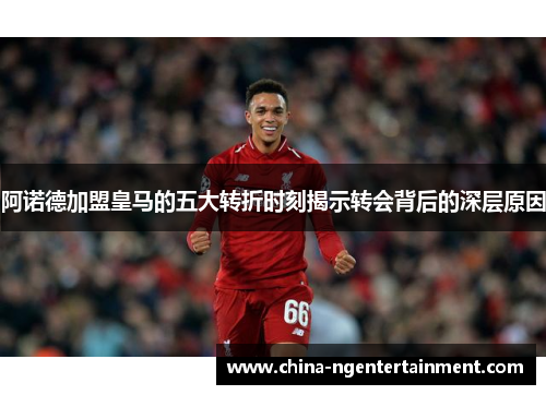 阿诺德加盟皇马的五大转折时刻揭示转会背后的深层原因