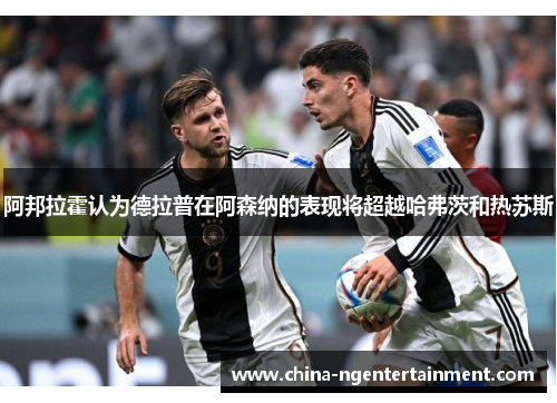 阿邦拉霍认为德拉普在阿森纳的表现将超越哈弗茨和热苏斯 阿邦拉霍认为德拉普在阿森纳的表现将超越哈弗茨和热苏斯