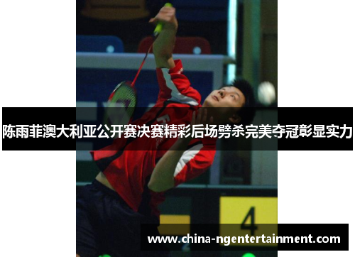 陈雨菲澳大利亚公开赛决赛精彩后场劈杀完美夺冠彰显实力 陈雨菲澳大利亚公开赛决赛精彩后场劈杀完美夺冠彰显实力