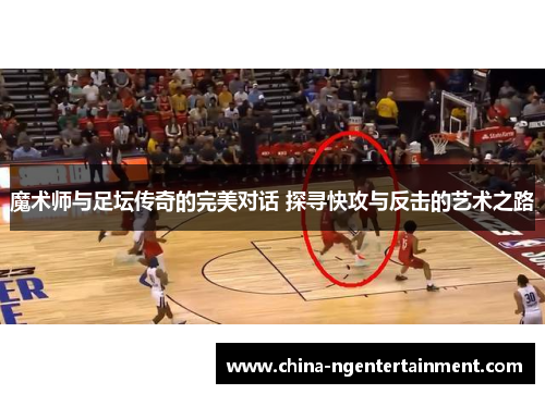 魔术师与足坛传奇的完美对话 探寻快攻与反击的艺术之路 魔术师与足坛传奇的完美对话 探寻快攻与反击的艺术之路