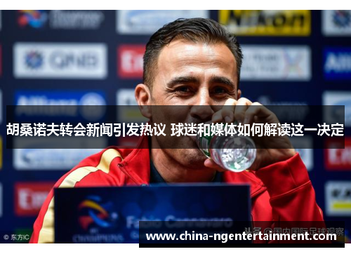 胡桑诺夫转会新闻引发热议 球迷和媒体如何解读这一决定