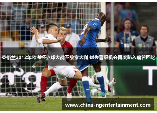 英格兰2012年欧洲杯点球大战不敌意大利 错失晋级机会再度陷入痛苦回忆
