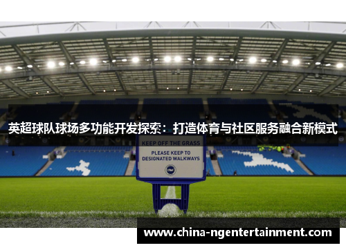 英超球队球场多功能开发探索:打造体育与社区服务融合新模式 英超球队球场多功能开发探索:打造体育与社区服务融合新模式