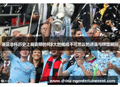 英足总杯历史上最震撼的8球大胜揭晓不可思议的逆袭与辉煌瞬间 英足总杯历史上最震撼的8球大胜揭晓不可思议的逆袭与辉煌瞬间