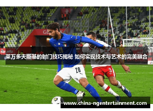 莱万多夫斯基的射门技巧揭秘 如何实现技术与艺术的完美融合 莱万多夫斯基的射门技巧揭秘 如何实现技术与艺术的完美融合