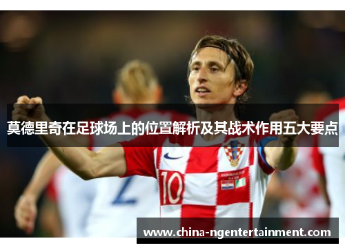 莫德里奇在足球场上的位置解析及其战术作用五大要点