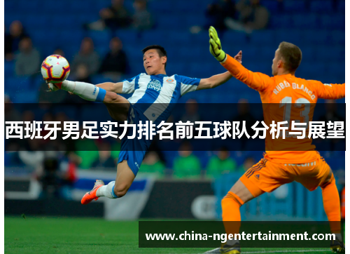 西班牙男足实力排名前五球队分析与展望