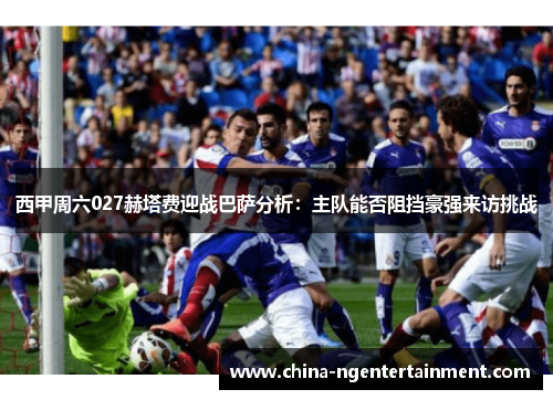 西甲周六027赫塔费迎战巴萨分析：主队能否阻挡豪强来访挑战