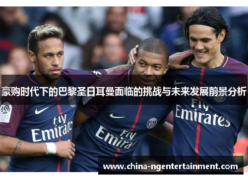 豪购时代下的巴黎圣日耳曼面临的挑战与未来发展前景分析