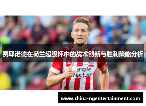 费耶诺德在荷兰超级杯中的战术创新与胜利策略分析