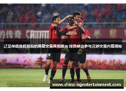 辽足保级危机背后的黑幕交易真相曝光 球员被迫参与丑陋交易内幕揭秘