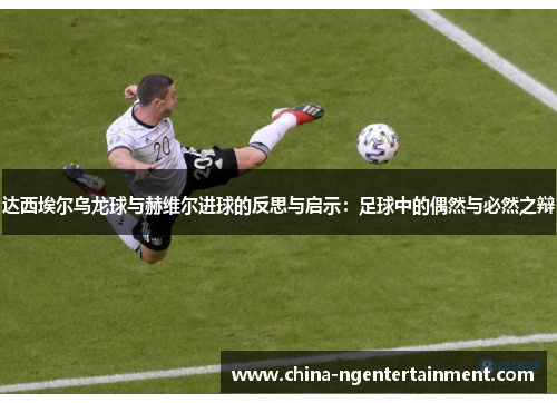 达西埃尔乌龙球与赫维尔进球的反思与启示：足球中的偶然与必然之辩