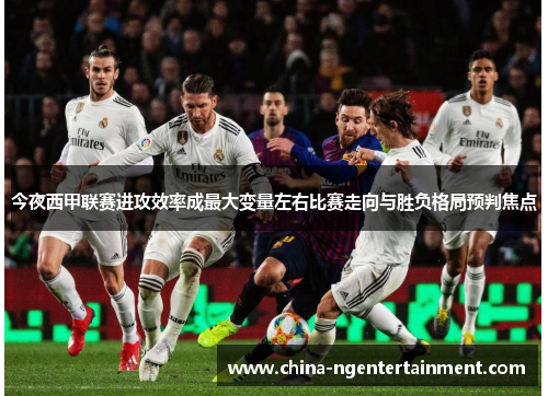 今夜西甲联赛进攻效率成最大变量左右比赛走向与胜负格局预判焦点