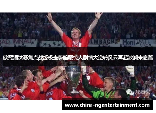 欧冠淘汰赛焦点战终极走势暗藏惊人剧情大逆转风云再起波澜未息篇