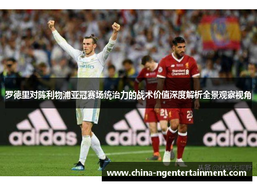 罗德里对阵利物浦亚冠赛场统治力的战术价值深度解析全景观察视角