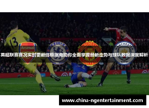 英超联赛赛况实时更新终极指南助你全面掌握最新走势与球队数据深度解析
