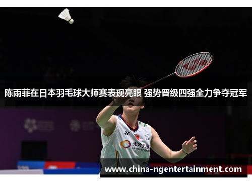 陈雨菲在日本羽毛球大师赛表现亮眼 强势晋级四强全力争夺冠军 陈雨菲在日本羽毛球大师赛表现亮眼 强势晋级四强全力争夺冠军