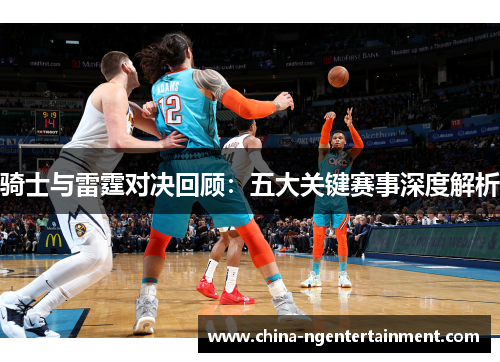 骑士与雷霆对决回顾:五大关键赛事深度解析 骑士与雷霆对决回顾:五大关键赛事深度解析