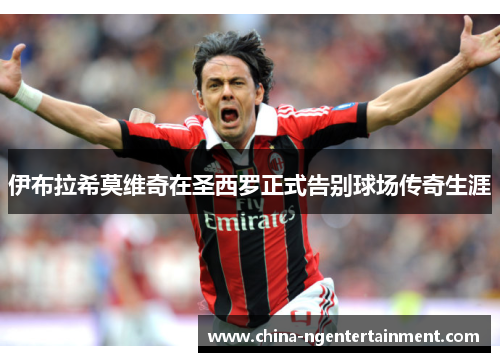 伊布拉希莫维奇在圣西罗正式告别球场传奇生涯 伊布拉希莫维奇在圣西罗正式告别球场传奇生涯