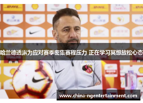 哈兰德透露为应对赛季密集赛程压力 正在学习冥想放松心态 哈兰德透露为应对赛季密集赛程压力 正在学习冥想放松心态