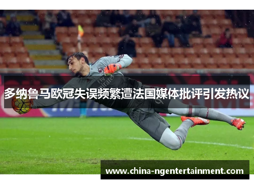 多纳鲁马欧冠失误频繁遭法国媒体批评引发热议 多纳鲁马欧冠失误频繁遭法国媒体批评引发热议