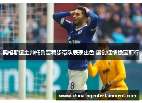 奥格斯堡主帅托鲁普稳步带队表现出色 屡创佳绩稳定前行